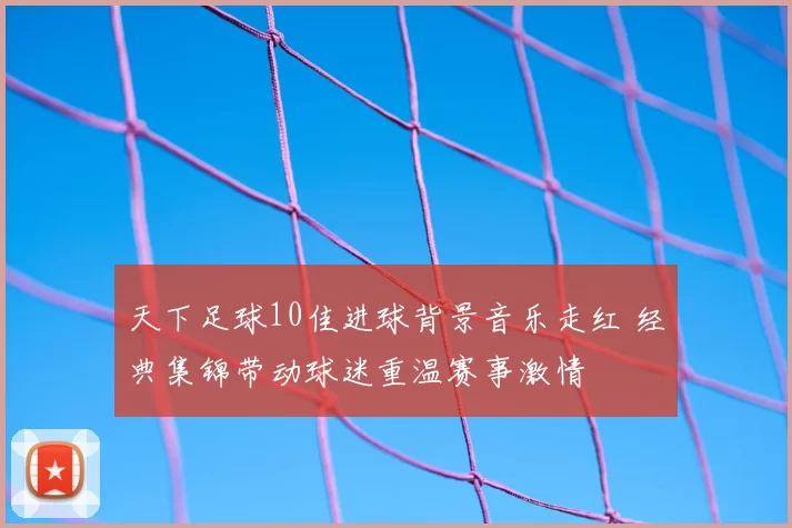 天下足球10佳进球背景音乐走红 经典集锦带动球迷重温赛事激情