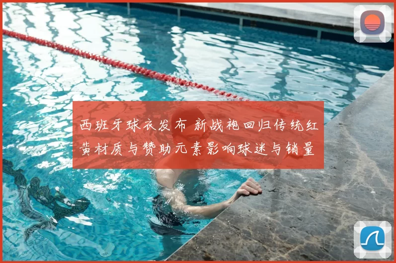 西班牙球衣发布 新战袍回归传统红黄材质与赞助元素影响球迷与销量