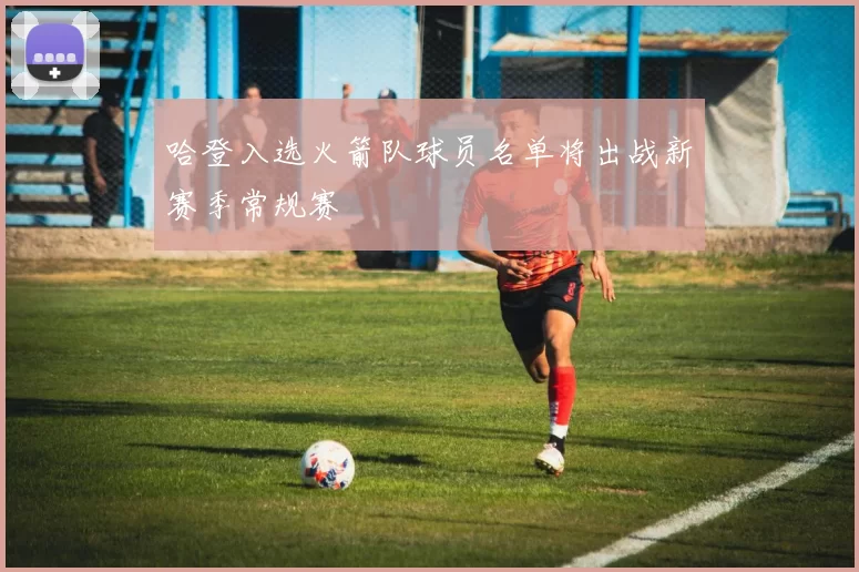 哈登入选火箭队球员名单将出战新赛季常规赛