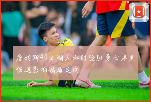 詹姆斯40分湖人加时险胜勇士库里伤退影响战局走向