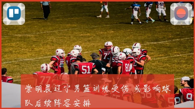 崇明晨辽宁男篮训练受伤 或影响球队后续阵容安排