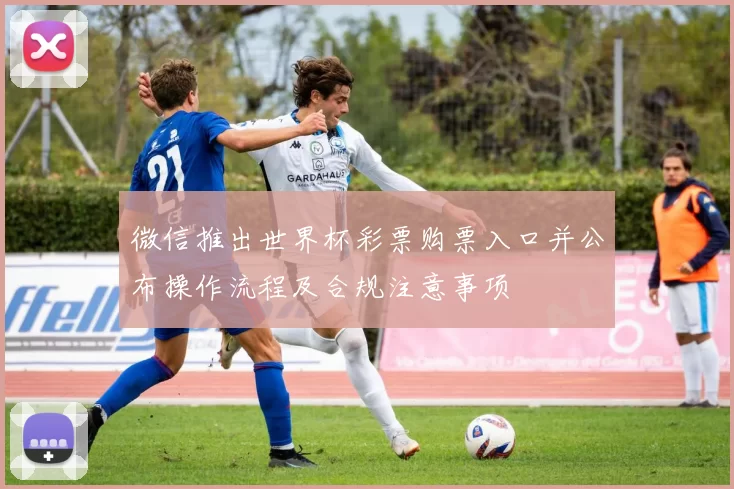 微信推出世界杯彩票购票入口并公布操作流程及合规注意事项