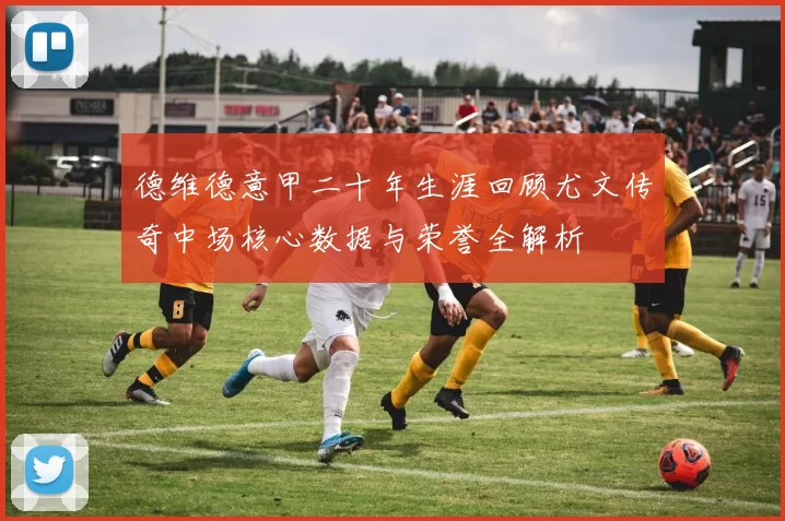 德维德意甲二十年生涯回顾尤文传奇中场核心数据与荣誉全解析