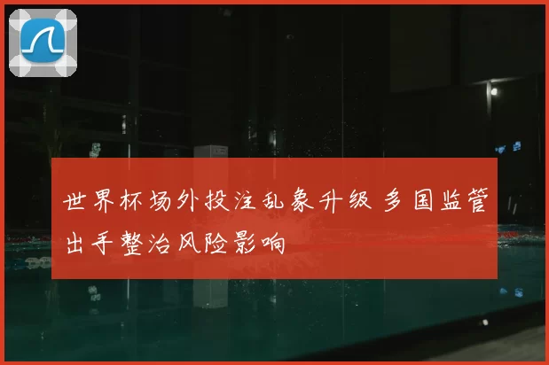 世界杯场外投注乱象升级 多国监管出手整治风险影响
