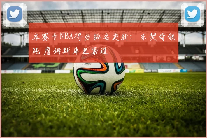 本赛季NBA得分排名更新：东契奇领跑 詹姆斯库里紧追