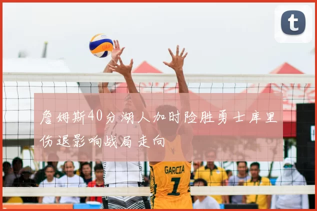 詹姆斯40分湖人加时险胜勇士库里伤退影响战局走向