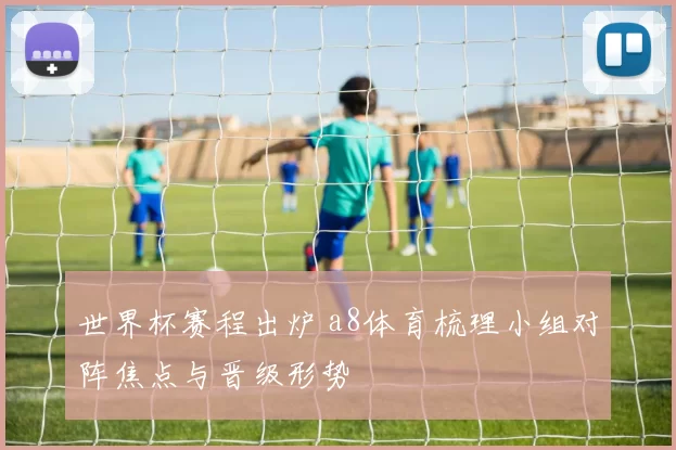世界杯赛程出炉 a8体育梳理小组对阵焦点与晋级形势