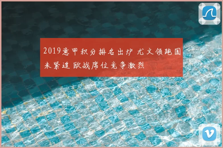 2019意甲积分排名出炉 尤文领跑国米紧追 欧战席位竞争激烈