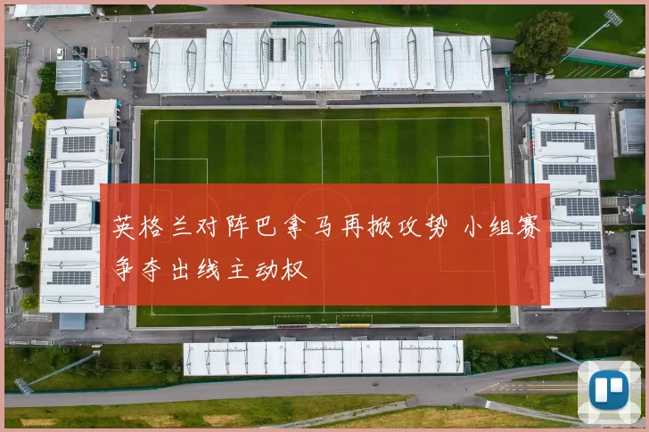 英格兰对阵巴拿马再掀攻势 小组赛争夺出线主动权