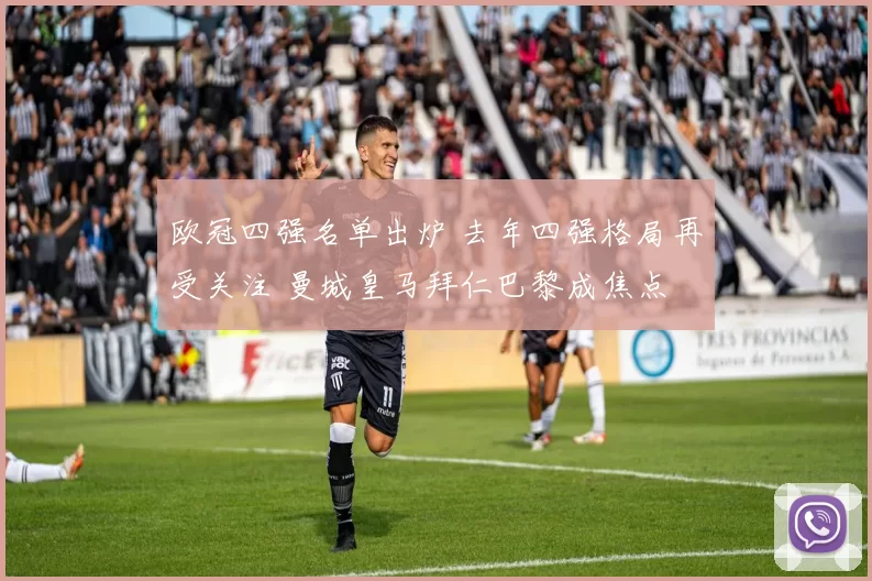 欧冠四强名单出炉 去年四强格局再受关注 曼城皇马拜仁巴黎成焦点