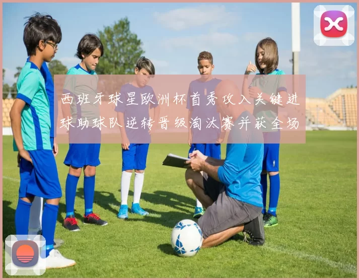 西班牙球星欧洲杯首秀攻入关键进球助球队逆转晋级淘汰赛并获全场最佳