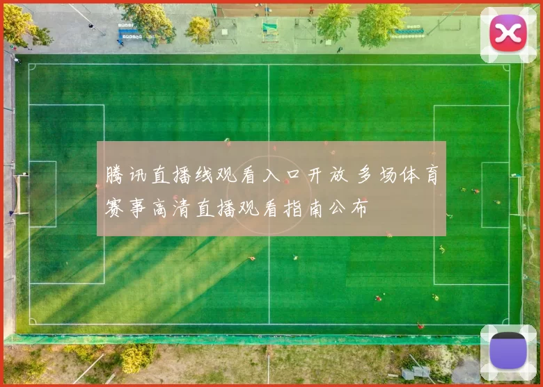 腾讯直播线观看入口开放 多场体育赛事高清直播观看指南公布