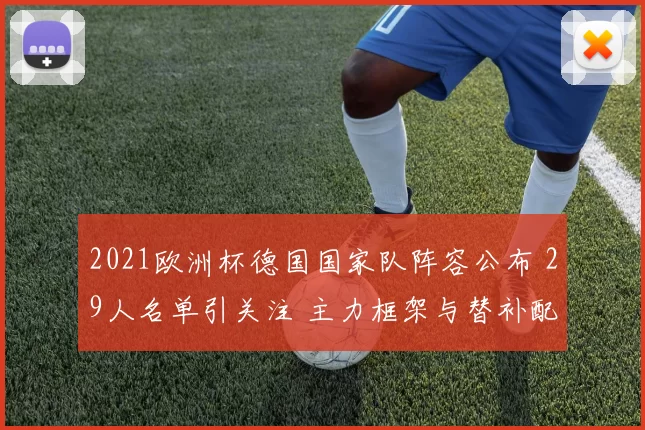 2021欧洲杯德国国家队阵容公布 29人名单引关注 主力框架与替补配置成看点