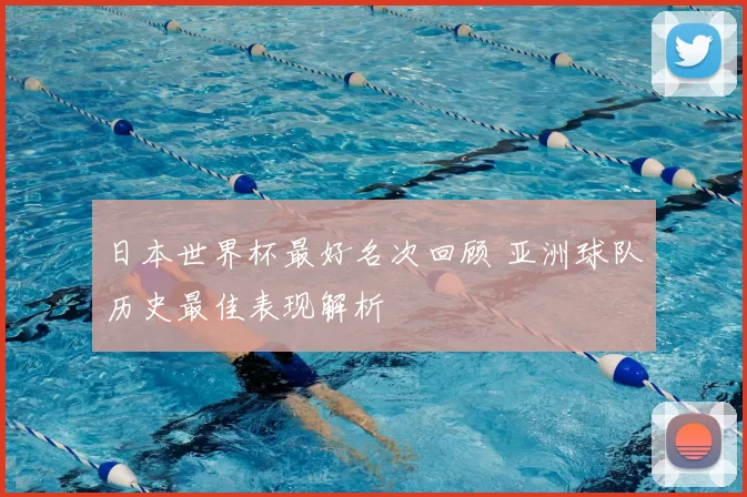 日本世界杯最好名次回顾 亚洲球队历史最佳表现解析