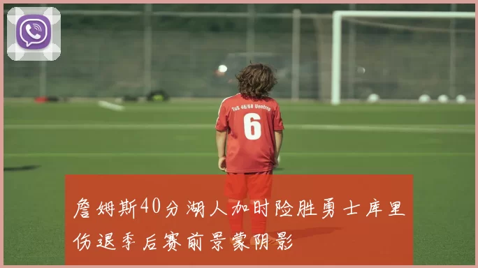 詹姆斯40分湖人加时险胜勇士库里伤退季后赛前景蒙阴影