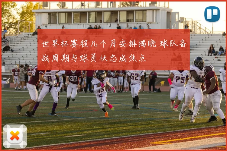 世界杯赛程几个月安排揭晓 球队备战周期与球员状态成焦点