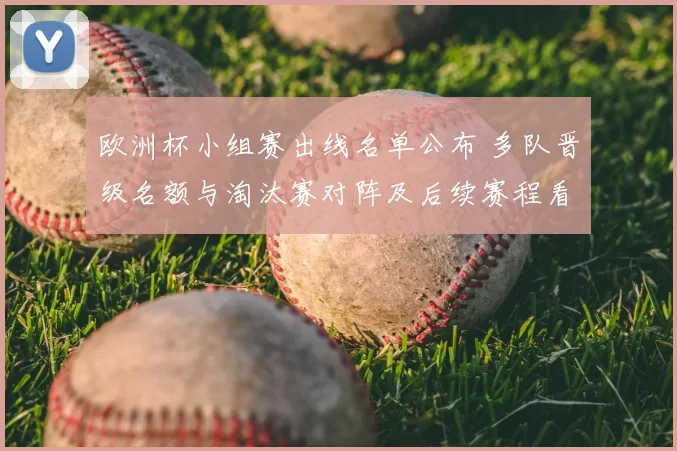 欧洲杯小组赛出线名单公布 多队晋级名额与淘汰赛对阵及后续赛程看点