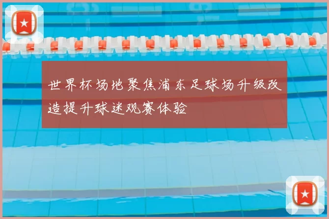 世界杯场地聚焦浦东足球场升级改造提升球迷观赛体验