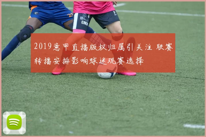 2019意甲直播版权归属引关注 联赛转播安排影响球迷观赛选择
