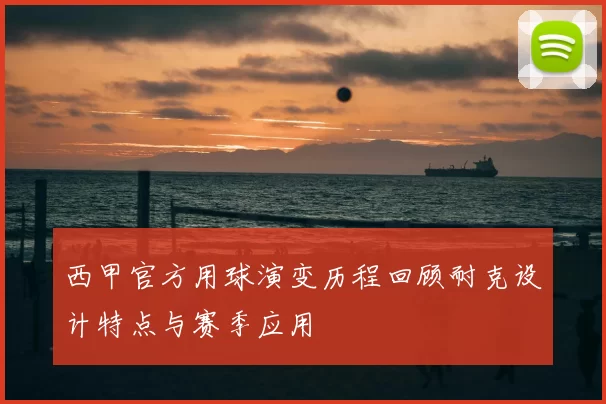 西甲官方用球演变历程回顾耐克设计特点与赛季应用