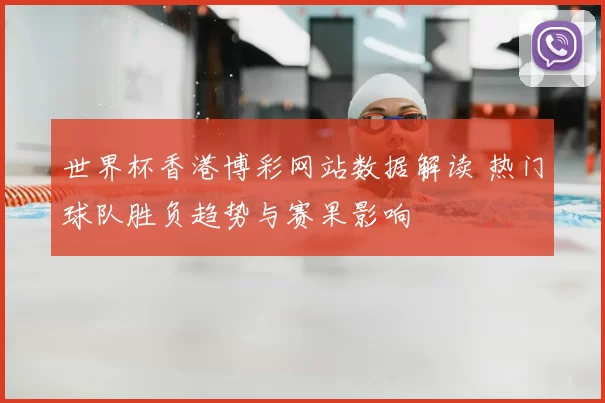 世界杯香港博彩网站数据解读 热门球队胜负趋势与赛果影响