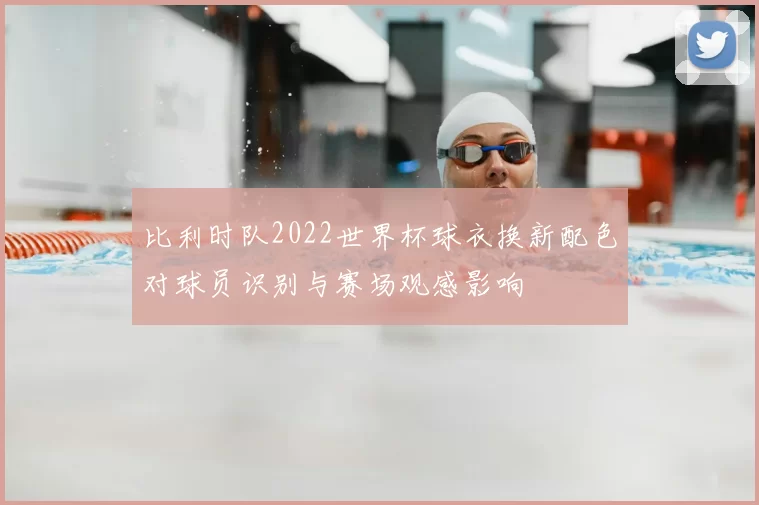 比利时队2022世界杯球衣换新配色对球员识别与赛场观感影响