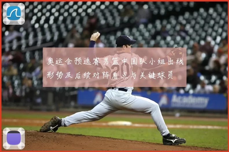 奥运会预选赛男篮中国队小组出线形势及后续对阵看点与关键球员