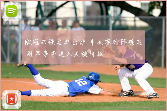 欧冠四强名单出炉 半决赛对阵确定 冠军争夺进入关键阶段