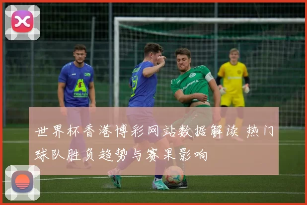 世界杯香港博彩网站数据解读 热门球队胜负趋势与赛果影响