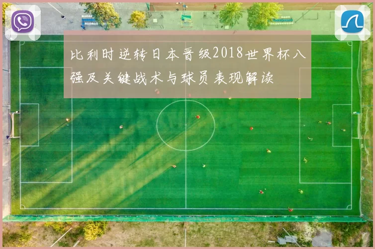 比利时逆转日本晋级2018世界杯八强及关键战术与球员表现解读
