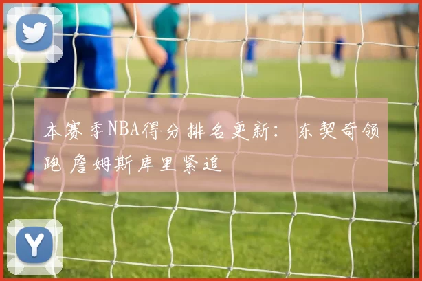本赛季NBA得分排名更新：东契奇领跑 詹姆斯库里紧追