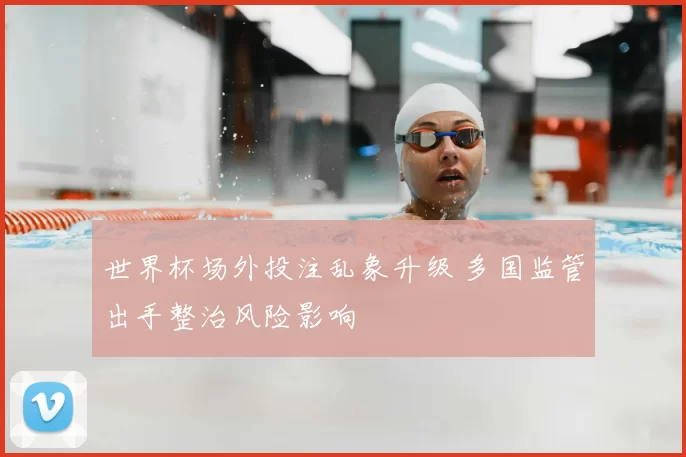 世界杯场外投注乱象升级 多国监管出手整治风险影响