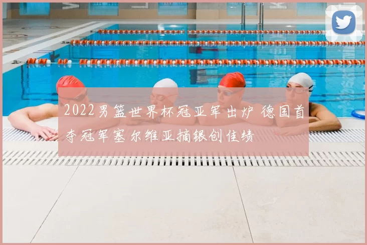 2022男篮世界杯冠亚军出炉 德国首夺冠军塞尔维亚摘银创佳绩