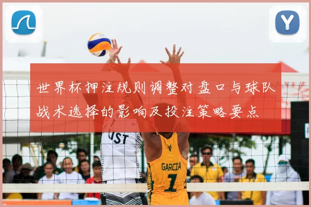 世界杯押注规则调整对盘口与球队战术选择的影响及投注策略要点
