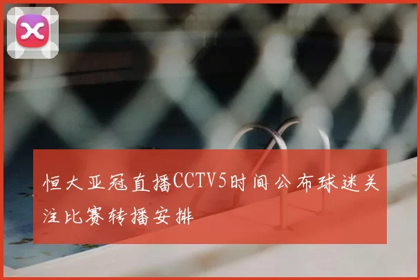 恒大亚冠直播CCTV5时间公布球迷关注比赛转播安排