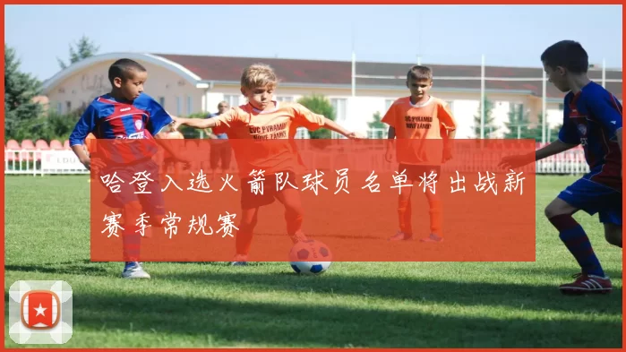 哈登入选火箭队球员名单将出战新赛季常规赛