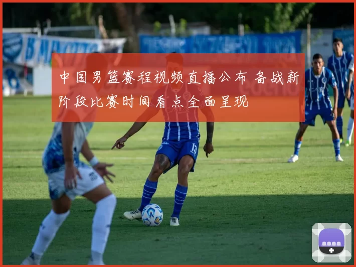 中国男篮赛程视频直播公布 备战新阶段比赛时间看点全面呈现