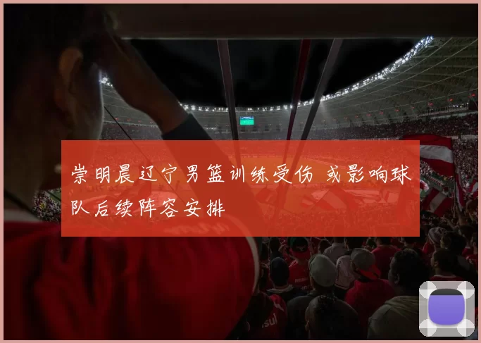 崇明晨辽宁男篮训练受伤 或影响球队后续阵容安排