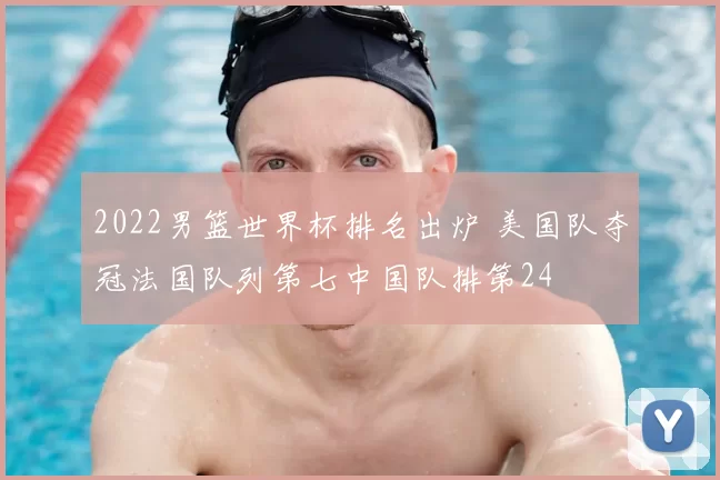 2022男篮世界杯排名出炉 美国队夺冠法国队列第七中国队排第24