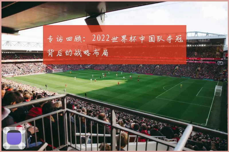 专访回顾：2022世界杯中国队夺冠背后的战略布局
