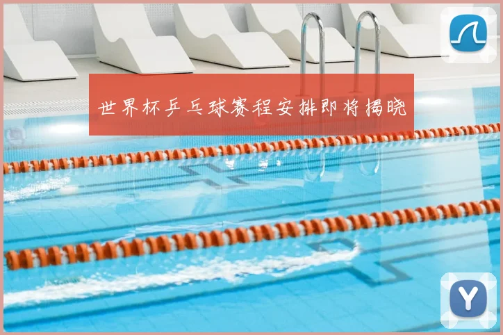 世界杯乒乓球赛程安排即将揭晓