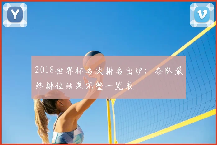 2018世界杯名次排名出炉：各队最终排位结果完整一览表