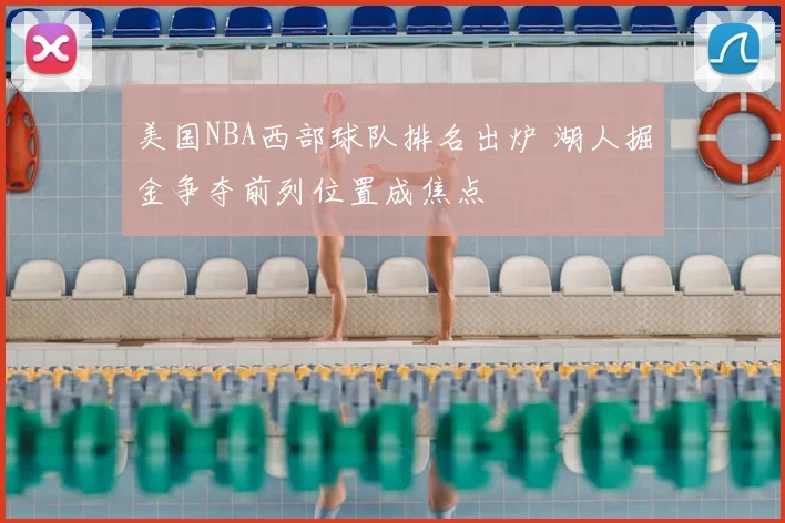 美国NBA西部球队排名出炉 湖人掘金争夺前列位置成焦点
