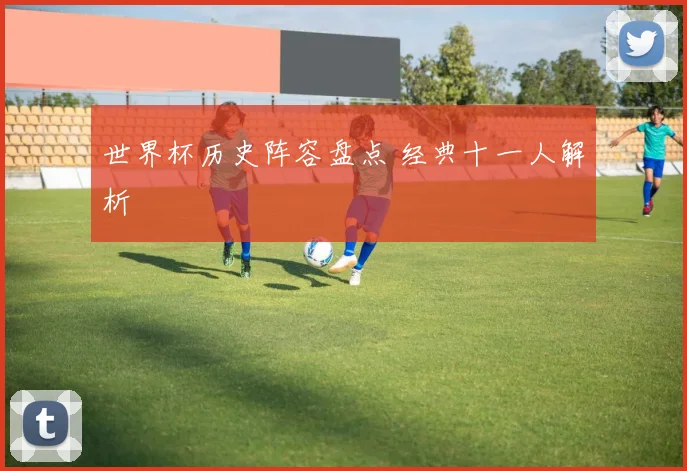 世界杯历史阵容盘点 经典十一人解析