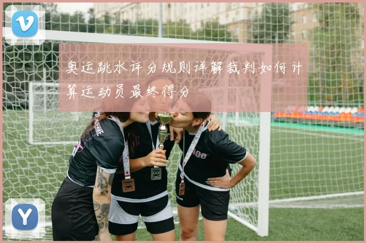 奥运跳水评分规则详解裁判如何计算运动员最终得分