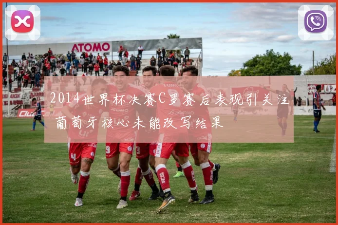 2014世界杯决赛C罗赛后表现引关注 葡萄牙核心未能改写结果