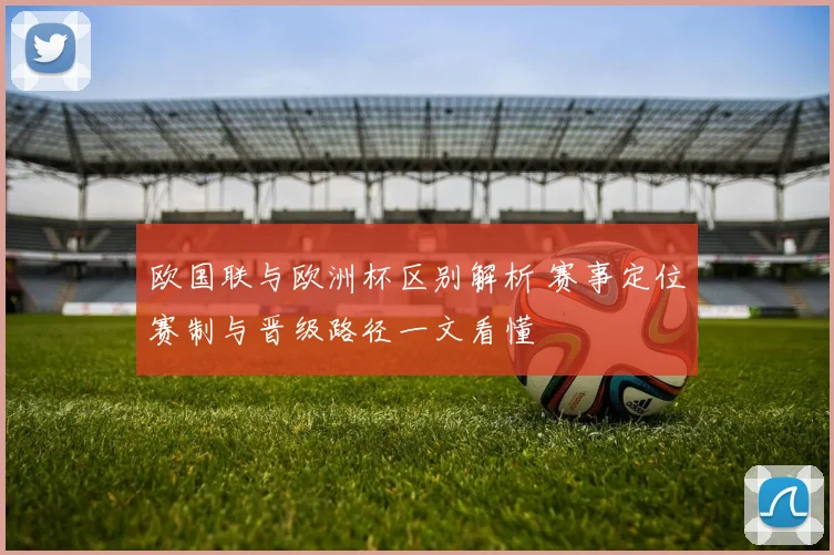 欧国联与欧洲杯区别解析 赛事定位赛制与晋级路径一文看懂