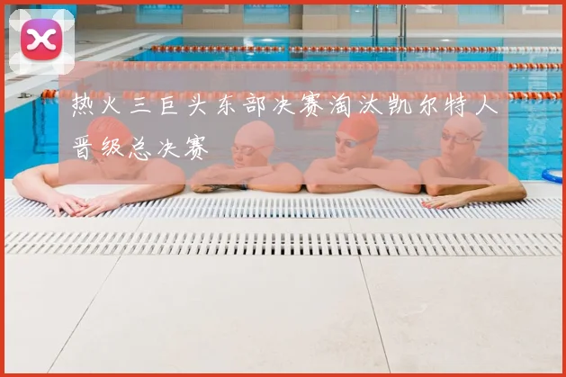 热火三巨头东部决赛淘汰凯尔特人晋级总决赛