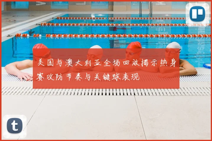 美国与澳大利亚全场回放揭示热身赛攻防节奏与关键球表现