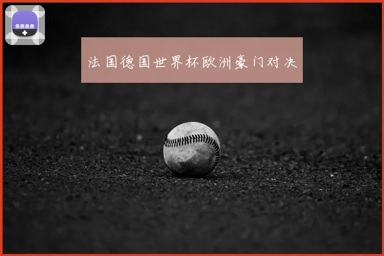 法国德国世界杯欧洲豪门对决